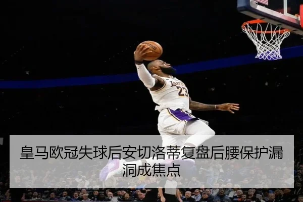 皇马欧冠失球后安切洛蒂复盘后腰保护漏洞成焦点